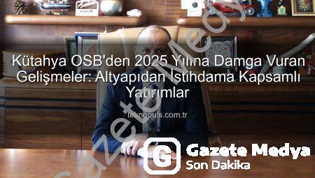 Kütahya OSB 2025’e Damga Vurdu: Altyapıdan İstihdama Kapsamlı Yatırımlar Gazetemedya.com.tr’de