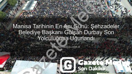 Manisa Tarihinin En Acı Günü: Şehzadeler Belediye Başkanı Gülşah Durbay Son Yolculuğuna Uğurlandı