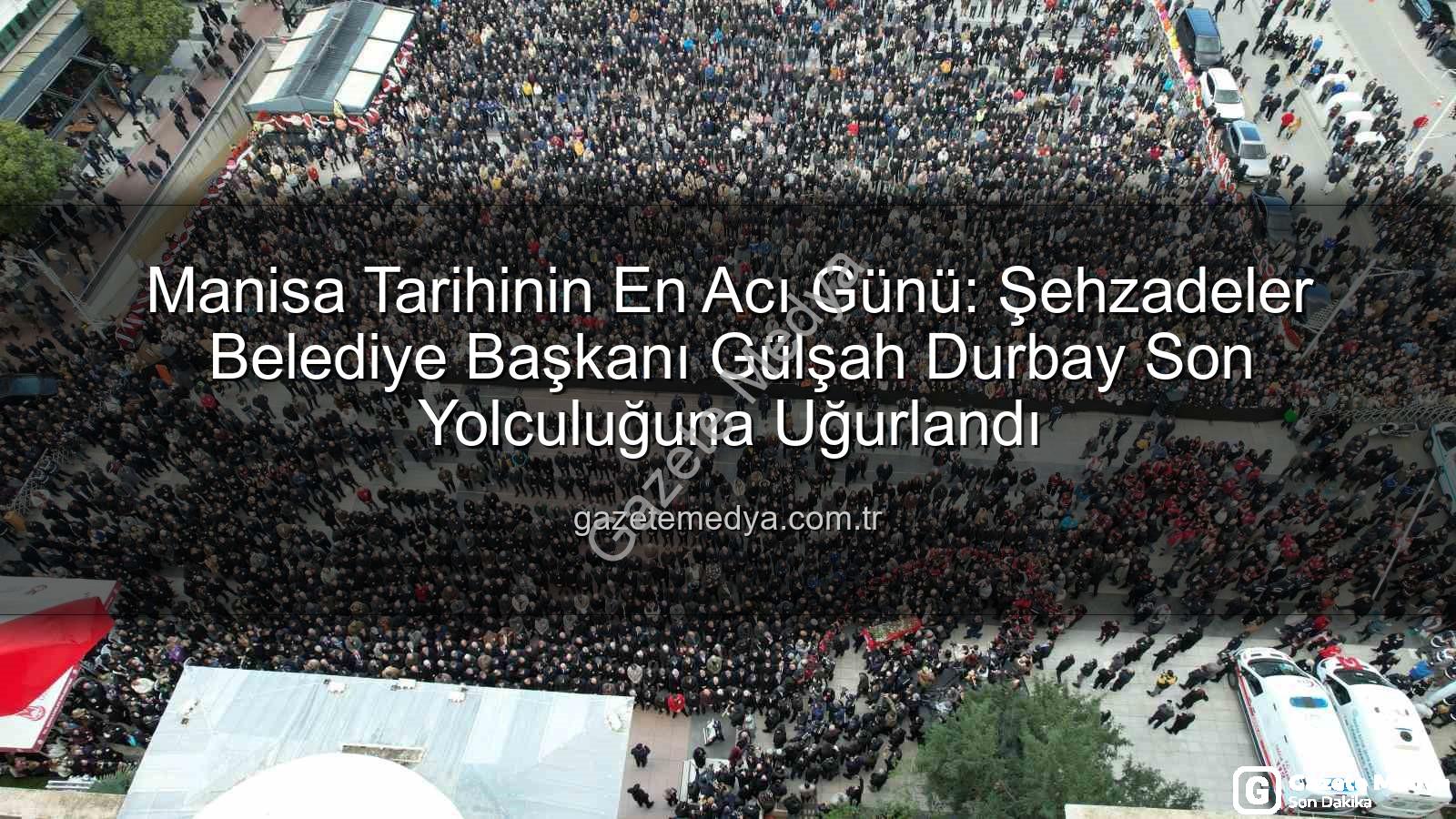 Gülşah Durbay - Manisa Tarihinin En Acı Günü: Şehzadeler Belediye Başkanı Gülşah Durbay Son Yolculuğuna Uğurlandı