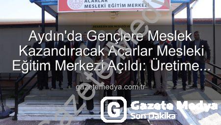 Aydın’da Gençlere Meslek Kazandıracak Acarlar Mesleki Eğitim Merkezi Açıldı: Üretime Güçlü Destek