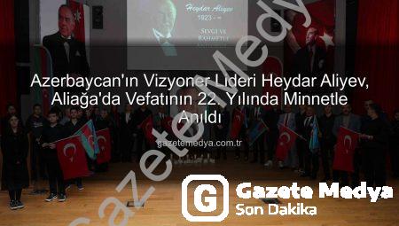 Azerbaycan’ın Vizyoner Lideri Heydar Aliyev, Aliağa’da Vefatının 22. Yılında Minnetle Anıldı