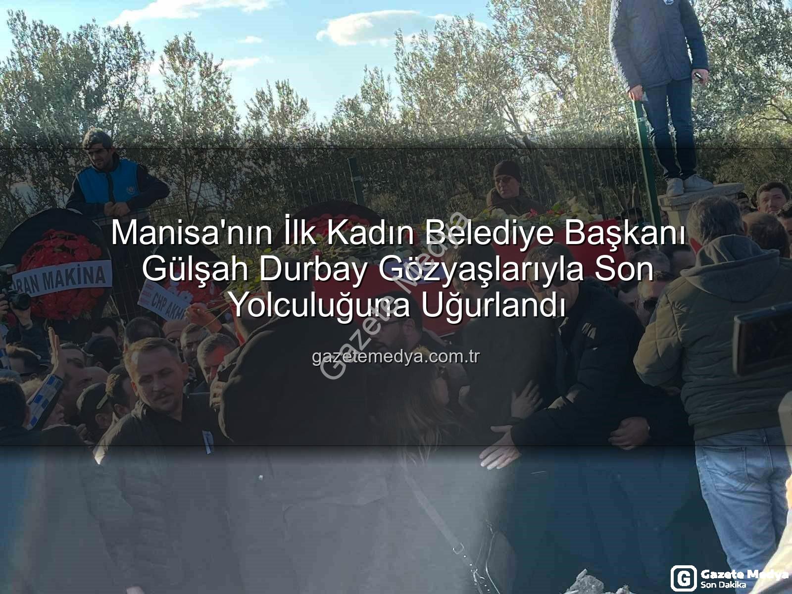 Gülşah Durbay - Manisa'nın İlk Kadın Belediye Başkanı Gülşah Durbay Gözyaşlarıyla Son Yolculuğuna Uğurlandı