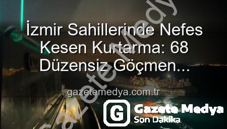 İzmir Sahillerinde Nefes Kesen Kurtarma: 68 Düzensiz Göçmen Tehlikeden Kurtarıldı