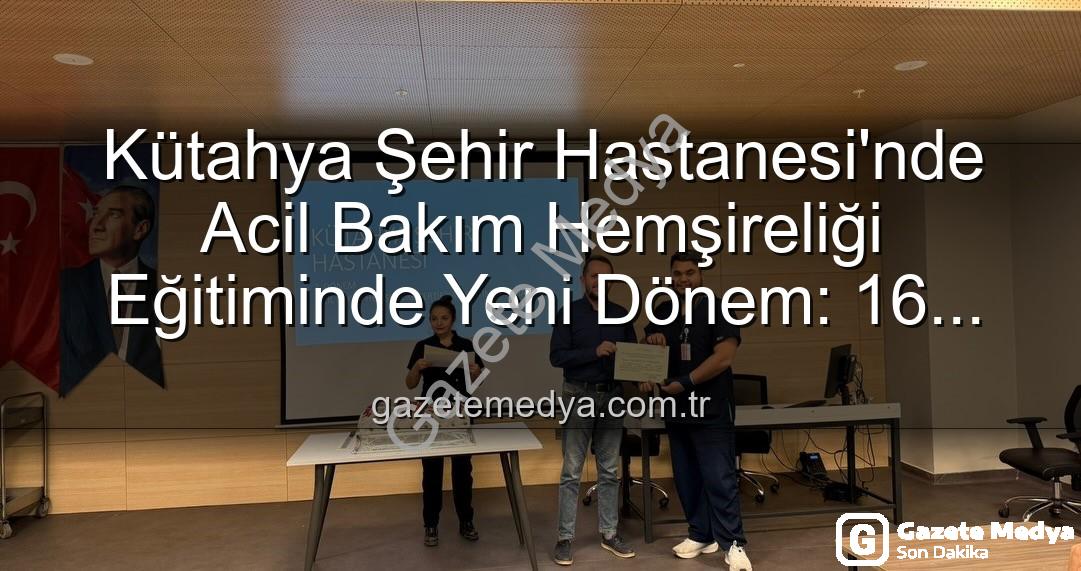 acil bakım hemşireliği eğitimi - Kütahya Şehir Hastanesi'nde Acil Bakım Hemşireliği Eğitiminde Yeni Dönem: 16 Uzman Sertifikalarını Aldı
