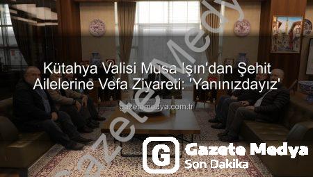 Kütahya Valisi Musa Işın’dan Şehit Ailelerine Vefa Ziyareti: ‘Yanınızdayız’