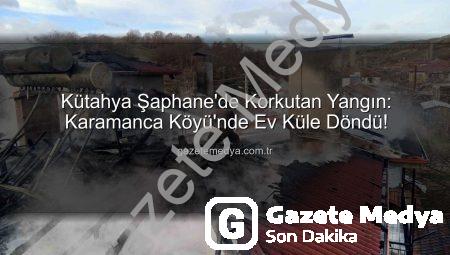 Kütahya Şaphane’de Korkutan Yangın: Karamanca Köyü’nde Ev Küle Döndü!