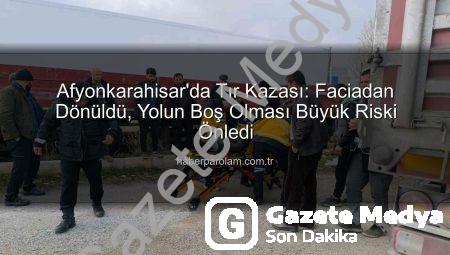 Afyonkarahisar’da Tır Kazası: Facianın Eşiğinden Dönüldü, Yaralı Sürücü Hastaneye Kaldırıldı