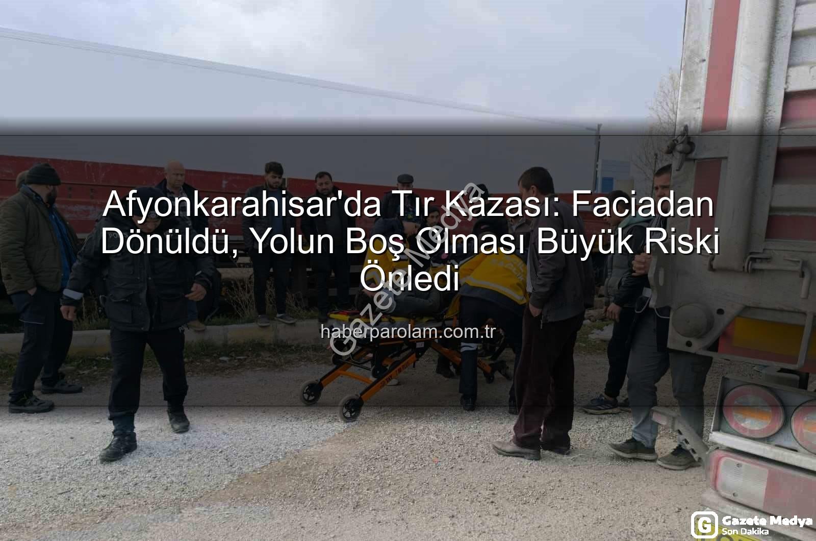 Afyonkarahisar tır kazası - Afyonkarahisar'da Tır Kazası: Facianın Eşiğinden Dönüldü, Yaralı Sürücü Hastaneye Kaldırıldı