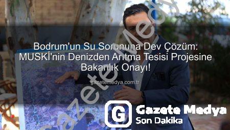 Bodrum’un Su Sorununa Dev Çözüm: MUSKİ’nin Denizden Arıtma Tesisi Projesine Bakanlık Onayı!