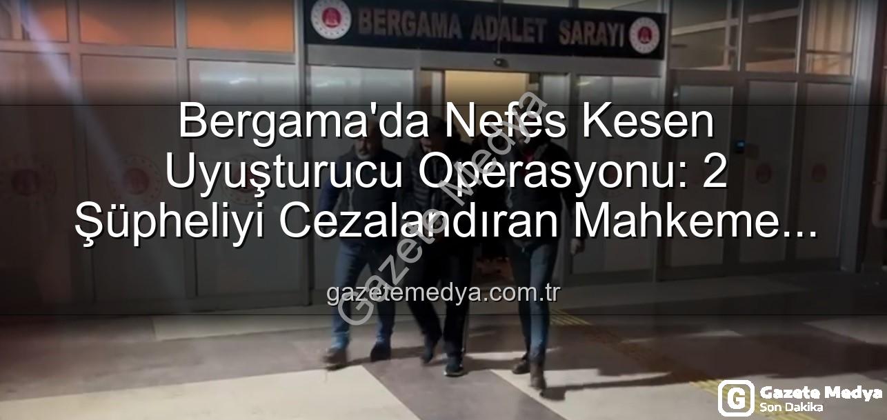 Bergama uyuşturucu operasyonu - Bergama'da Nefes Kesen Uyuşturucu Operasyonu: 2 Şüpheliyi Cezalandıran Mahkeme Kararı!
