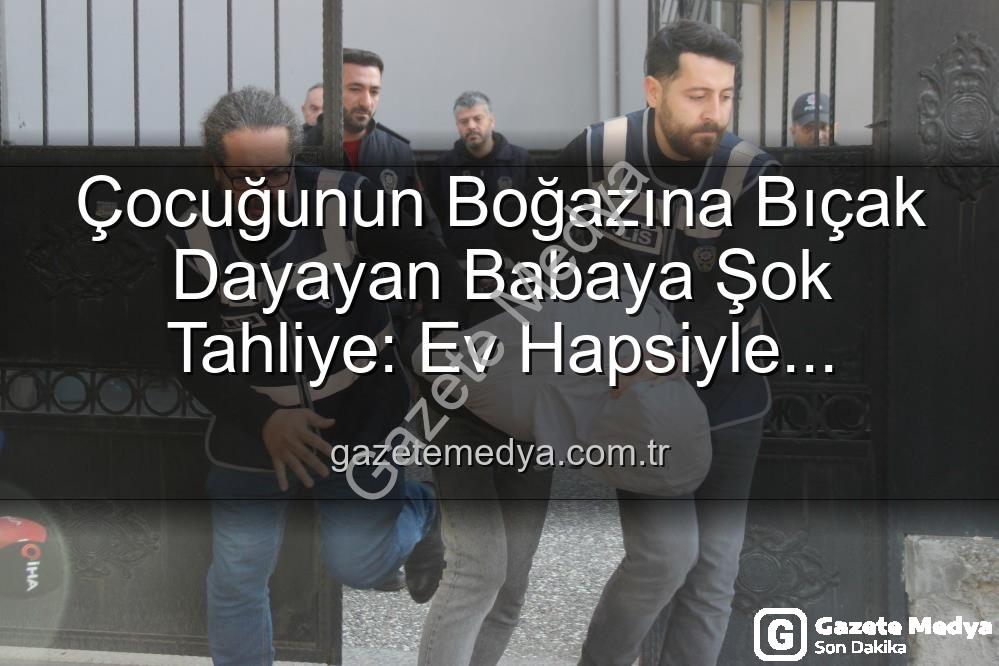 çocuğuna bıçak dayayan baba - Çocuğunun Boğazına Bıçak Dayayan Babaya Şok Tahliye: Ev Hapsiyle Serbest Kaldı