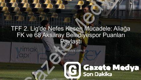 TFF 2. Lig’de Nefes Kesen Mücadele: Aliağa FK ve 68 Aksaray Belediyespor Puanları Paylaştı