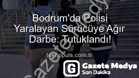Bodrum’da Polisi Yaralayan Sürücüye Ağır Darbe: Cezaevine Gönderildi!