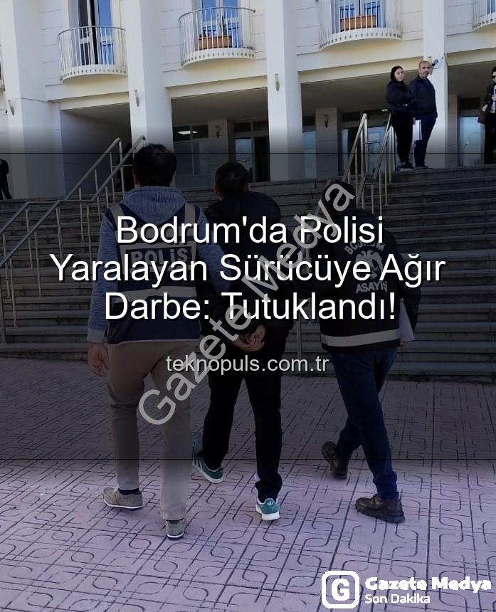 Bodrum polisi yaralayan sürücü - Bodrum'da Polisi Yaralayan Sürücüye Ağır Darbe: Cezaevine Gönderildi!