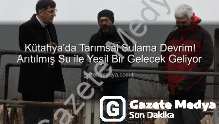 Kütahya’da Tarımsal Sulama Devrim! Arıtılmış Su ile Yeşil Bir Gelecek Geliyor