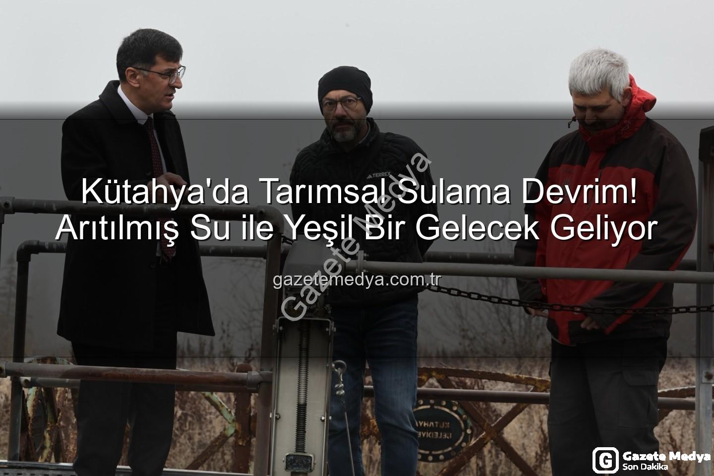 Kütahya'da Tarımsal Sulama Devrim! Arıtılmış Su ile Yeşil Bir Gelecek Geliyor