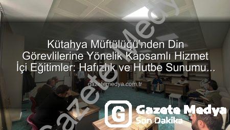 Kütahya Müftülüğü’nden Din Görevlilerine Yönelik Kapsamlı Hizmet İçi Eğitimler: Hafızlık ve Hutbe Sunumu Becerileri Güçleniyor
