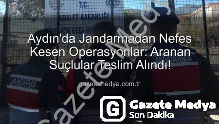 Aydın’da Jandarmadan Nefes Kesen Operasyonlar: Aranan Suçlular Teslim Alındı!