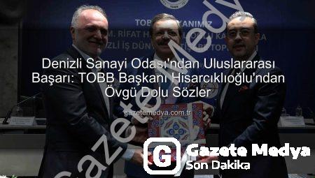 Denizli Sanayi Odası’ndan Uluslararası Başarı: TOBB Başkanı Hisarcıklıoğlu’ndan Övgü Dolu Sözler