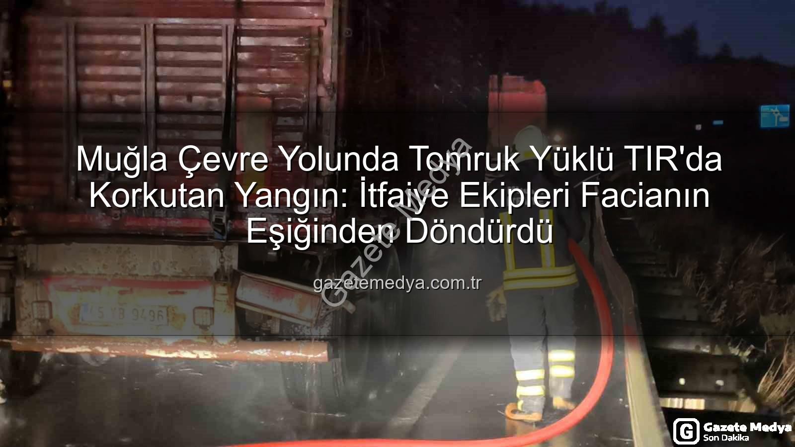 tomruk yüklü TIR yangın - Muğla Çevre Yolunda Tomruk Yüklü TIR'da Korkutan Yangın: İtfaiye Ekipleri Facianın Eşiğinden Döndürdü