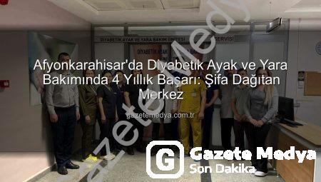 Afyonkarahisar’da Diyabetik Ayak ve Yara Bakımında 4 Yıllık Başarı: Şifa Dağıtan Merkez