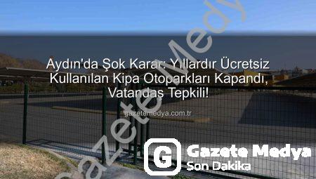 Aydın’da Şok Karar: Yıllardır Ücretsiz Kullanılan Kipa Otoparkları Kapandı, Vatandaş Tepkili!
