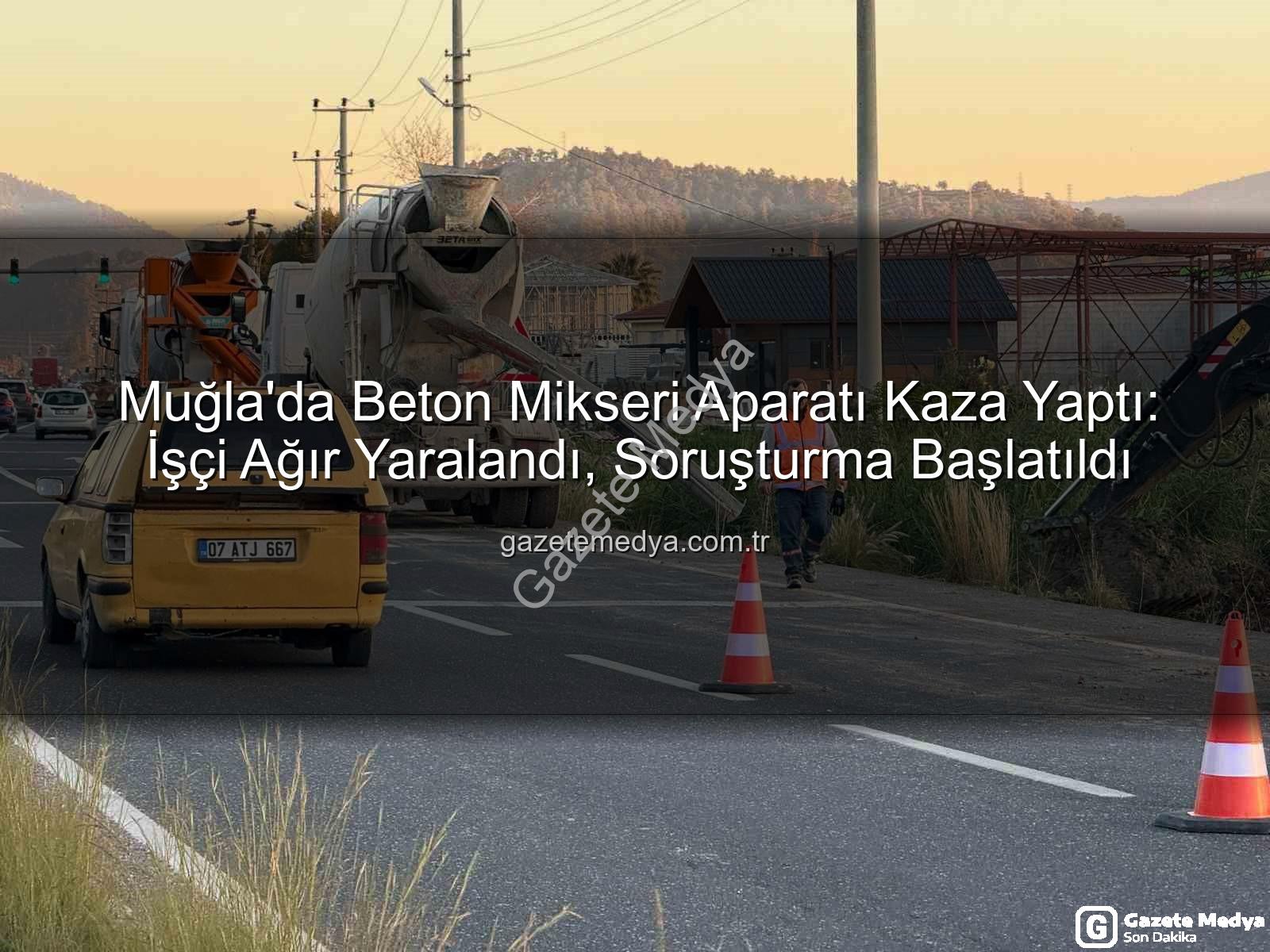 beton mikseri kazası - Muğla'da Beton Mikseri Aparatı Kaza Yaptı: İşçi Ağır Yaralandı, Soruşturma Başlatıldı